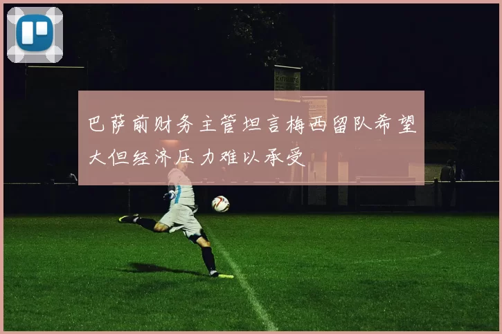 巴萨前财务主管坦言梅西留队希望大但经济压力难以承受