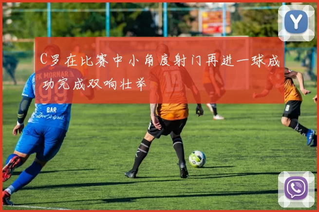 C罗在比赛中小角度射门再进一球成功完成双响壮举