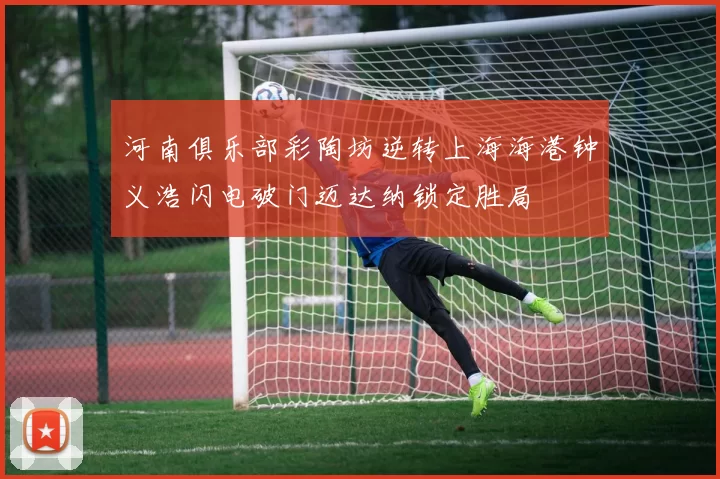 河南俱乐部彩陶坊逆转上海海港钟义浩闪电破门迈达纳锁定胜局
