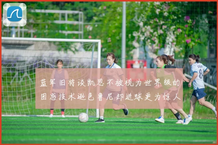 蓝军旧将谈凯恩不被视为世界级的困惑技术逊色鲁尼却进球更为惊人