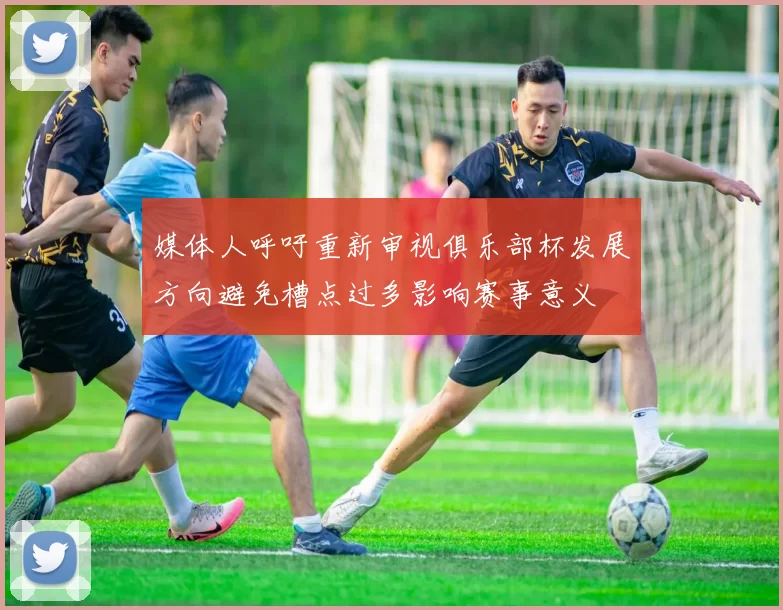 媒体人呼吁重新审视俱乐部杯发展方向避免槽点过多影响赛事意义