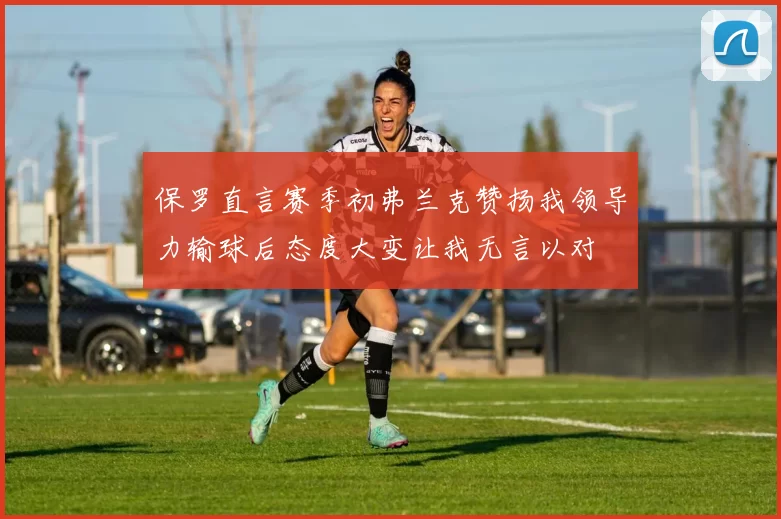 保罗直言赛季初弗兰克赞扬我领导力输球后态度大变让我无言以对