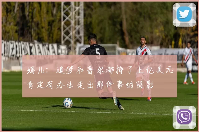 娟儿：追梦和普尔都挣了上亿美元肯定有办法走出那件事的阴影
