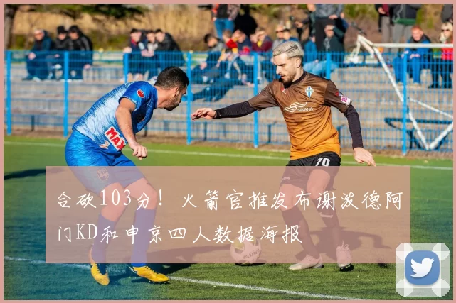 合砍103分！火箭官推发布谢泼德阿门KD和申京四人数据海报