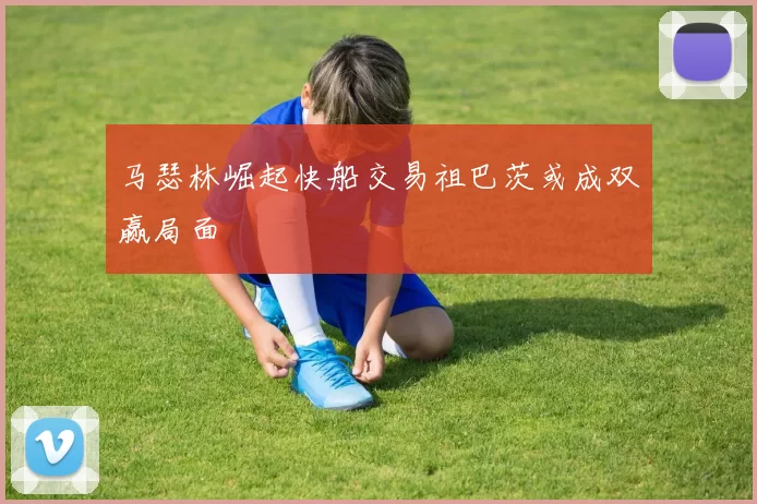 马瑟林崛起快船交易祖巴茨或成双赢局面