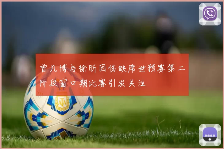 曾凡博与徐昕因伤缺席世预赛第二阶段窗口期比赛引发关注