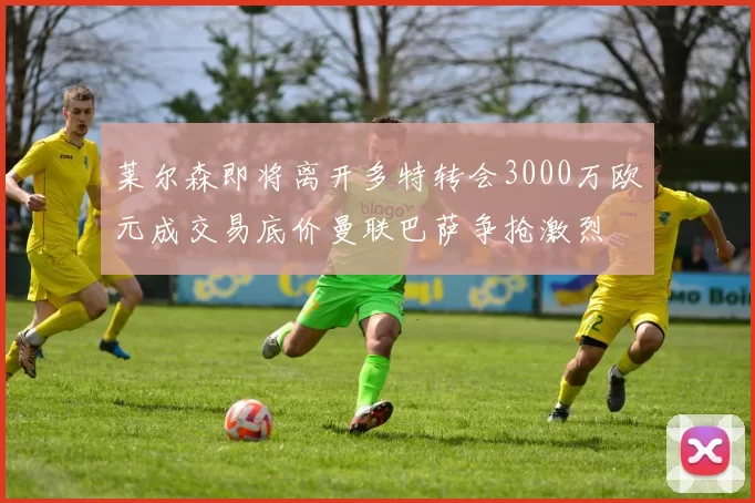莱尔森即将离开多特转会3000万欧元成交易底价曼联巴萨争抢激烈