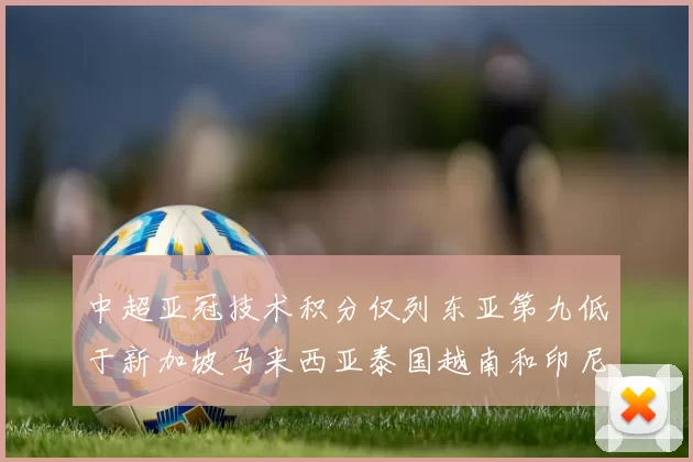 中超亚冠技术积分仅列东亚第九低于新加坡马来西亚泰国越南和印尼