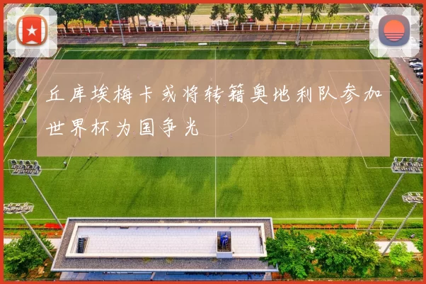 丘库埃梅卡或将转籍奥地利队参加世界杯为国争光