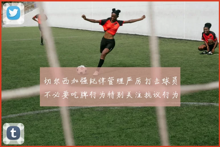 切尔西加强纪律管理严厉打击球员不必要吃牌行为特别关注抗议行为