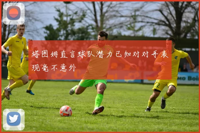 塔图姆直言球队潜力已知对对手表现毫不意外