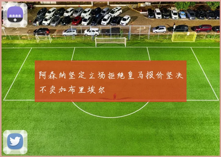 阿森纳坚定立场拒绝皇马报价坚决不卖加布里埃尔