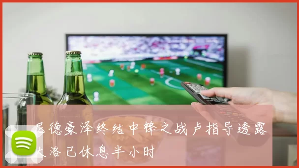 尼德豪泽终结中锋之战卢指导透露大洛已休息半小时