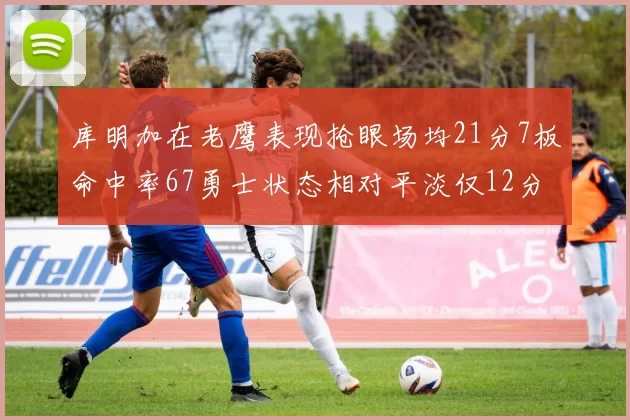 库明加在老鹰表现抢眼场均21分7板命中率67勇士状态相对平淡仅12分5板