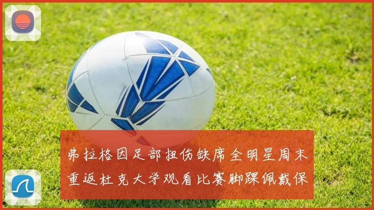 弗拉格因足部扭伤缺席全明星周末重返杜克大学观看比赛脚踝佩戴保护靴
