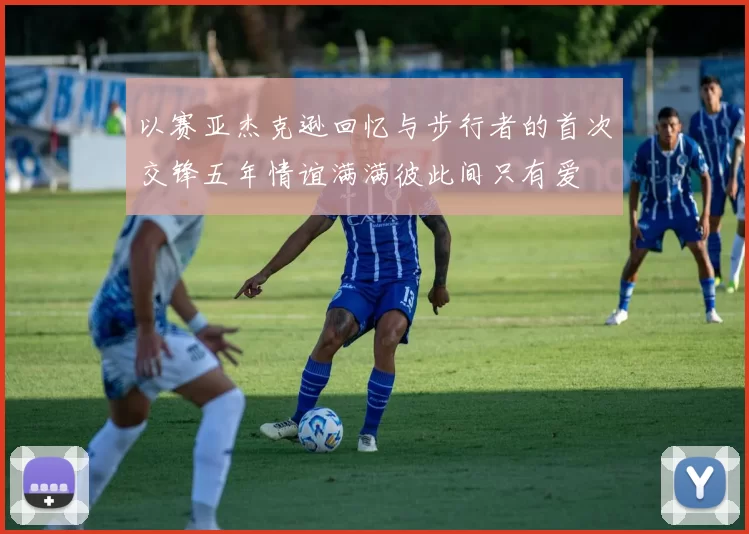 以赛亚杰克逊回忆与步行者的首次交锋五年情谊满满彼此间只有爱