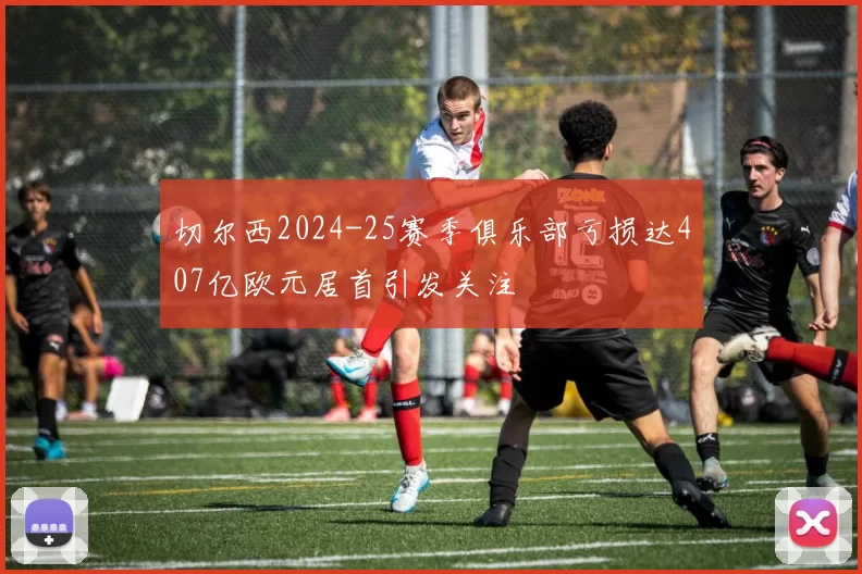 切尔西2024-25赛季俱乐部亏损达407亿欧元居首引发关注