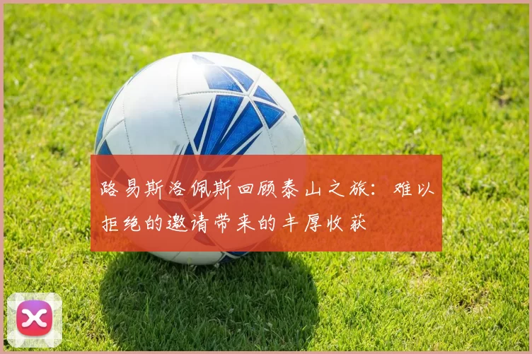 路易斯洛佩斯回顾泰山之旅：难以拒绝的邀请带来的丰厚收获