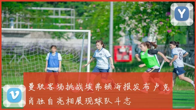 曼联客场挑战埃弗顿海报发布卢克肖独自亮相展现球队斗志