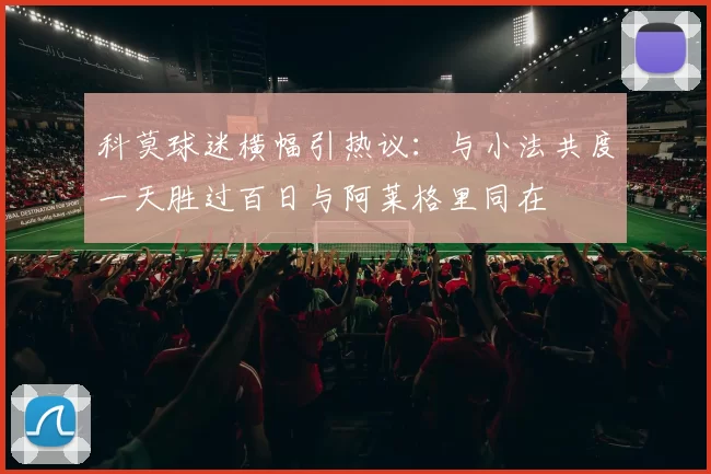 科莫球迷横幅引热议：与小法共度一天胜过百日与阿莱格里同在
