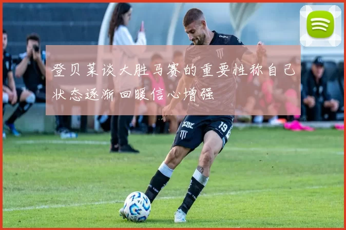 登贝莱谈大胜马赛的重要性称自己状态逐渐回暖信心增强