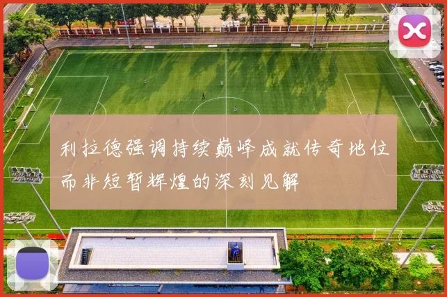 利拉德强调持续巅峰成就传奇地位而非短暂辉煌的深刻见解