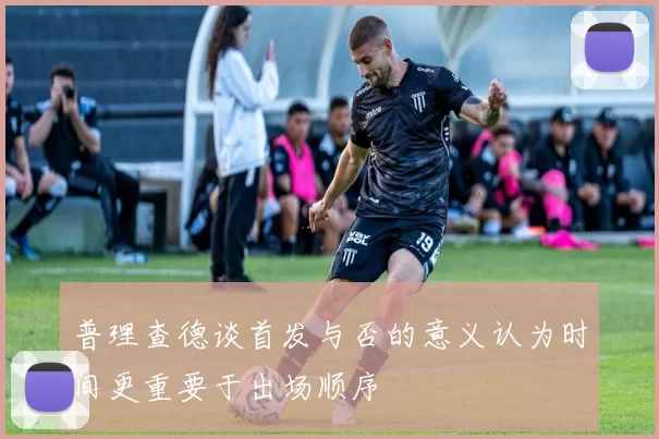 普理查德谈首发与否的意义认为时间更重要于出场顺序