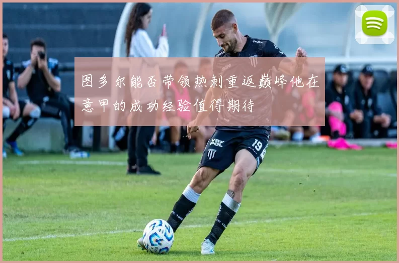 图多尔能否带领热刺重返巅峰他在意甲的成功经验值得期待