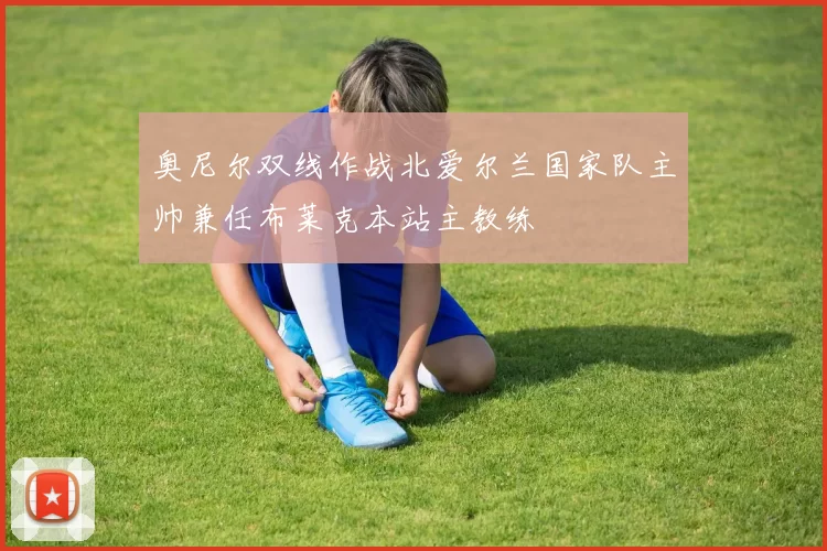 奥尼尔双线作战北爱尔兰国家队主帅兼任布莱克本站主教练