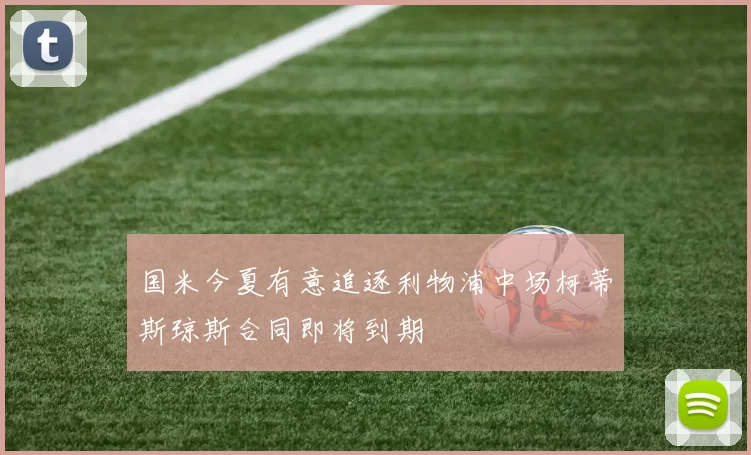 国米今夏有意追逐利物浦中场柯蒂斯琼斯合同即将到期