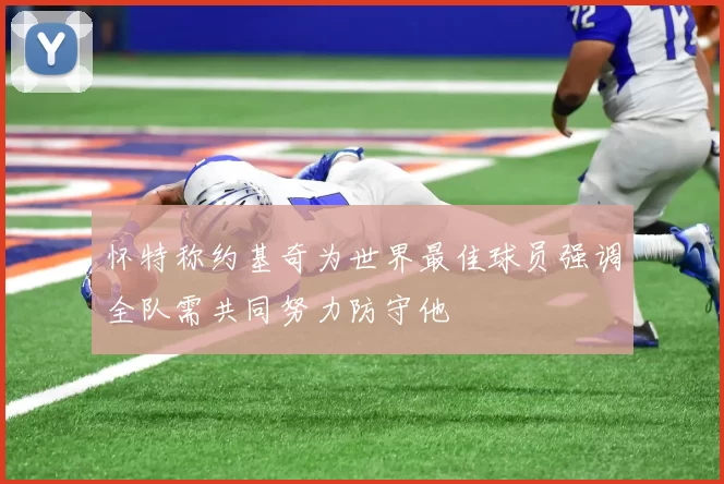 怀特称约基奇为世界最佳球员强调全队需共同努力防守他