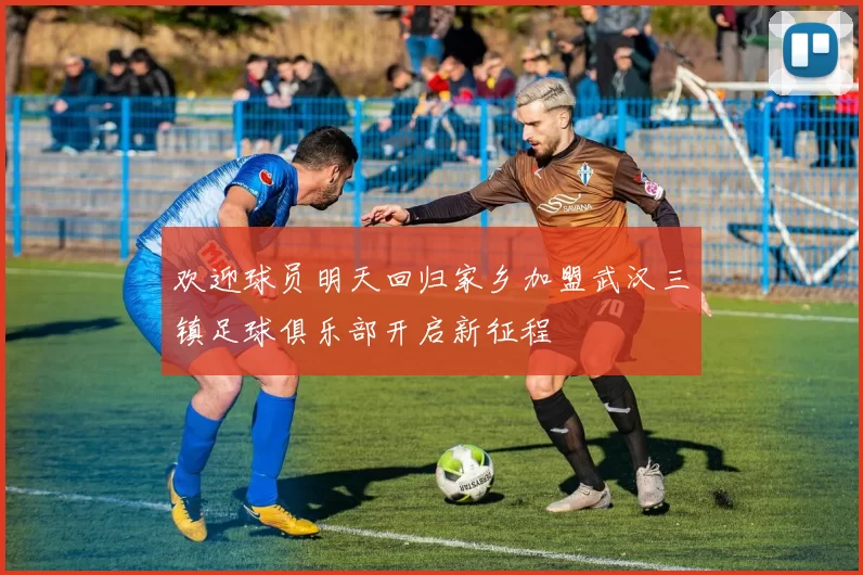 欢迎球员明天回归家乡加盟武汉三镇足球俱乐部开启新征程